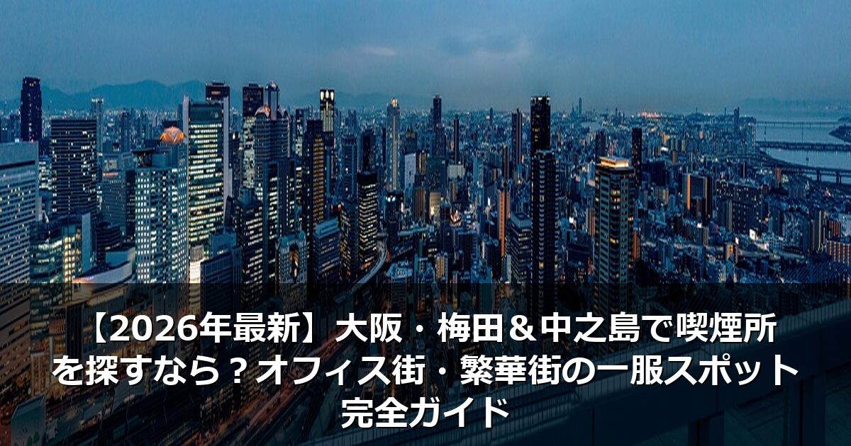 【2026年最新】大阪・梅田＆中之島で喫煙所を探すなら？オフィス街・繁華街の一服スポット完全ガイド